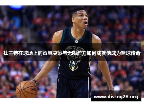 杜兰特在球场上的智慧决策与无限潜力如何成就他成为篮球传奇