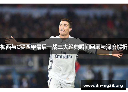 梅西与C罗西甲最后一战三大经典瞬间回顾与深度解析
