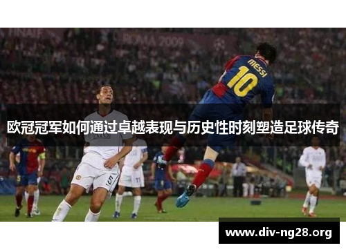 欧冠冠军如何通过卓越表现与历史性时刻塑造足球传奇
