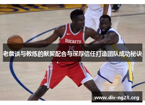 老詹谈与教练的默契配合与深厚信任打造团队成功秘诀