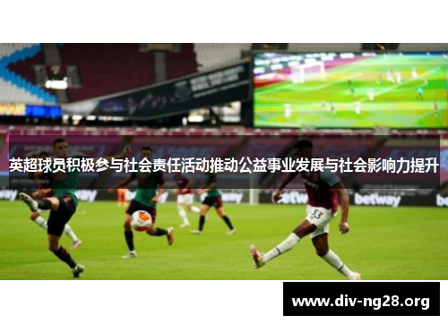 英超球员积极参与社会责任活动推动公益事业发展与社会影响力提升