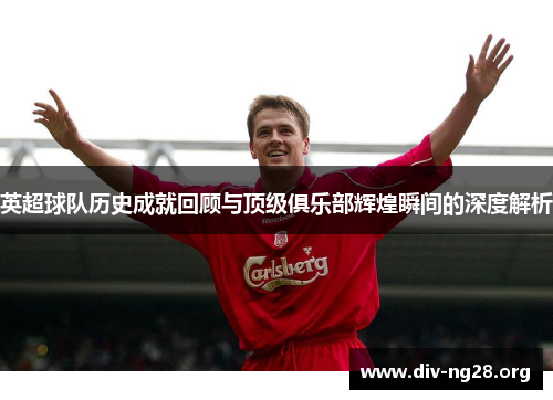 英超球队历史成就回顾与顶级俱乐部辉煌瞬间的深度解析