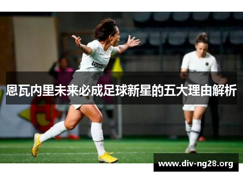 恩瓦内里未来必成足球新星的五大理由解析