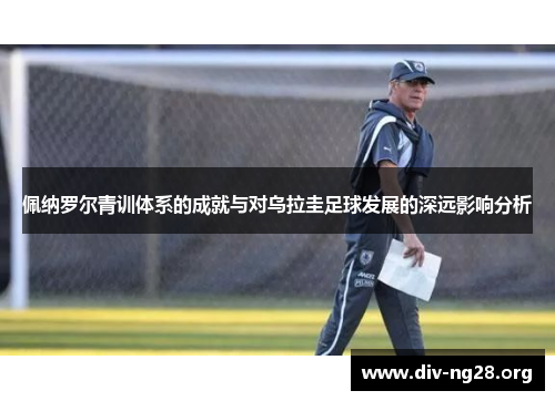佩纳罗尔青训体系的成就与对乌拉圭足球发展的深远影响分析