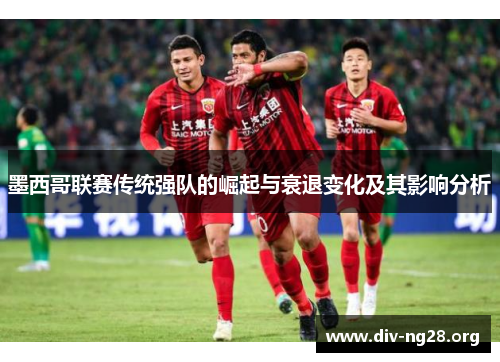 墨西哥联赛传统强队的崛起与衰退变化及其影响分析