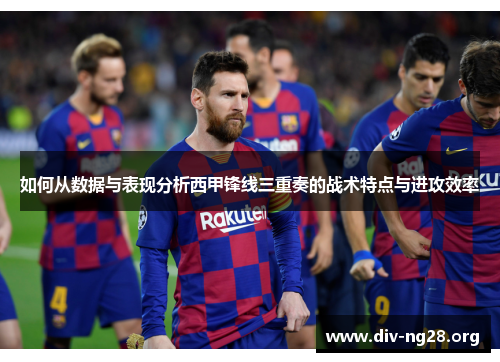 如何从数据与表现分析西甲锋线三重奏的战术特点与进攻效率