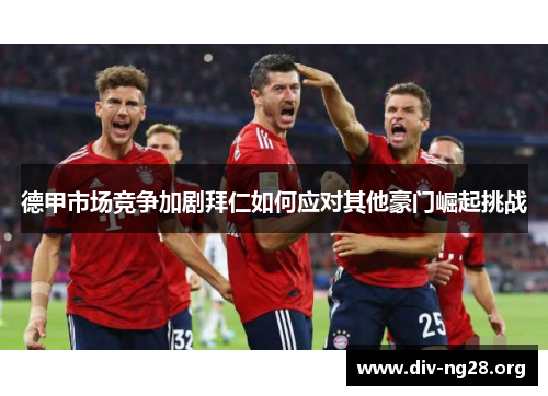 德甲市场竞争加剧拜仁如何应对其他豪门崛起挑战