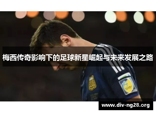 梅西传奇影响下的足球新星崛起与未来发展之路