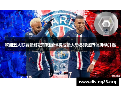 欧洲五大联赛最终冠军归属谁将成最大悬念球迷热议持续升温