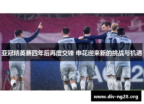 亚冠精英赛四年后再度交锋 申花迎来新的挑战与机遇