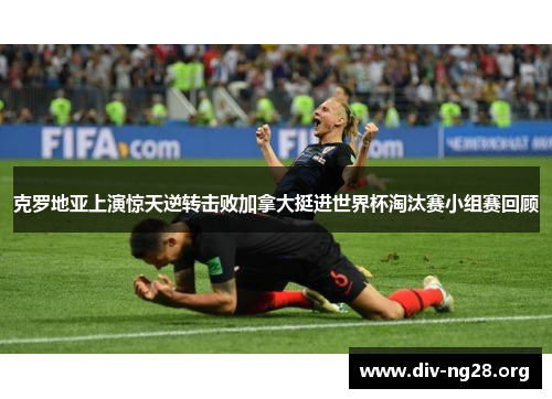 克罗地亚上演惊天逆转击败加拿大挺进世界杯淘汰赛小组赛回顾