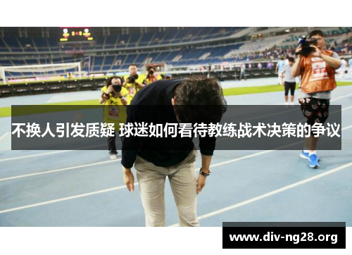 不换人引发质疑 球迷如何看待教练战术决策的争议