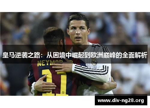 皇马逆袭之路：从困境中崛起到欧洲巅峰的全面解析