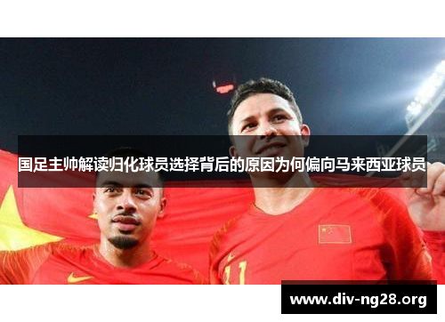 国足主帅解读归化球员选择背后的原因为何偏向马来西亚球员