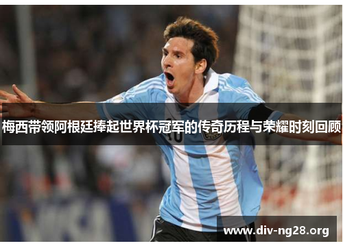 梅西带领阿根廷捧起世界杯冠军的传奇历程与荣耀时刻回顾