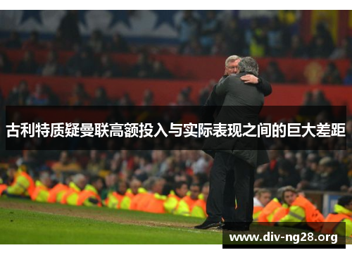 古利特质疑曼联高额投入与实际表现之间的巨大差距