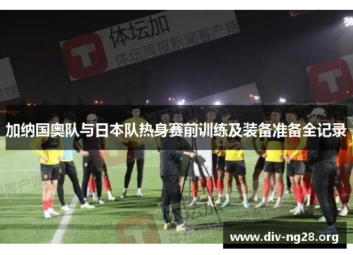 加纳国奥队与日本队热身赛前训练及装备准备全记录