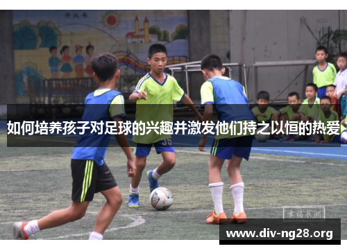 如何培养孩子对足球的兴趣并激发他们持之以恒的热爱
