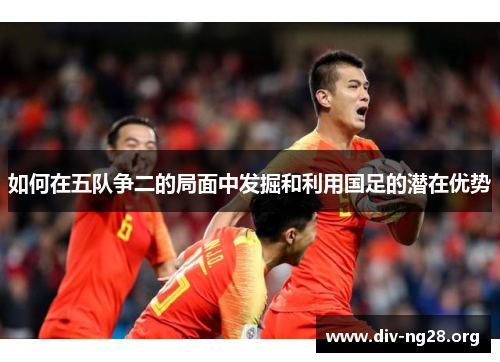 如何在五队争二的局面中发掘和利用国足的潜在优势