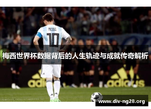 梅西世界杯数据背后的人生轨迹与成就传奇解析