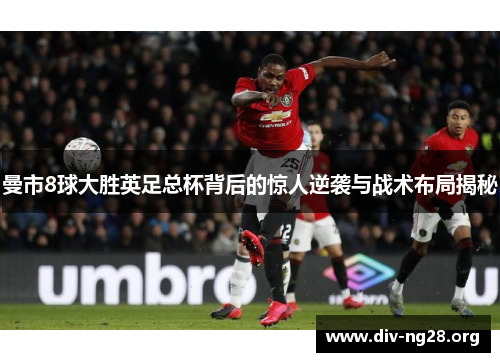 曼市8球大胜英足总杯背后的惊人逆袭与战术布局揭秘