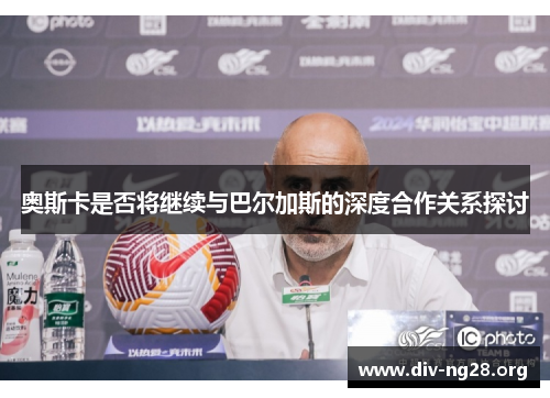 奥斯卡是否将继续与巴尔加斯的深度合作关系探讨