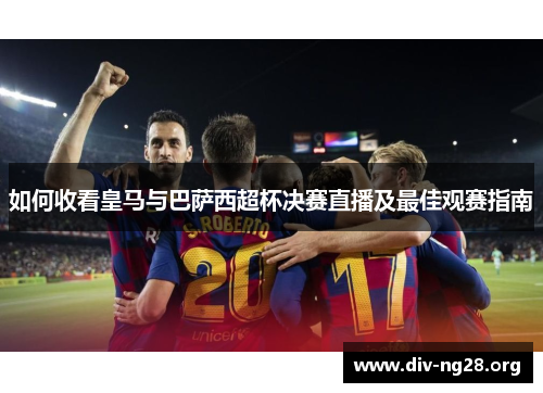 如何收看皇马与巴萨西超杯决赛直播及最佳观赛指南