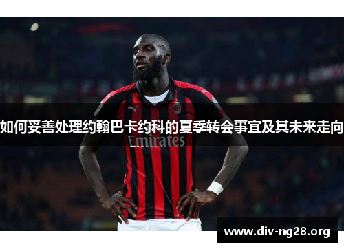 如何妥善处理约翰巴卡约科的夏季转会事宜及其未来走向