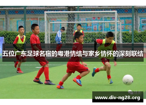 五位广东足球名宿的粤港情结与家乡情怀的深刻联结