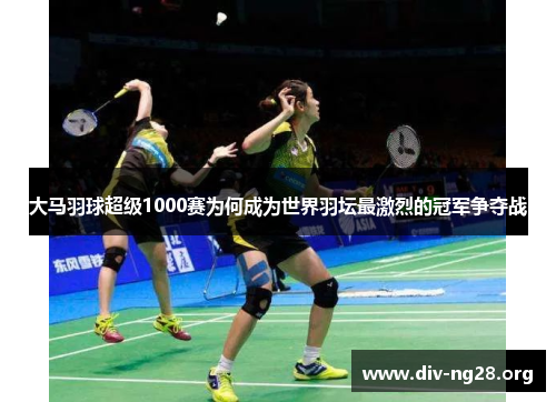 大马羽球超级1000赛为何成为世界羽坛最激烈的冠军争夺战