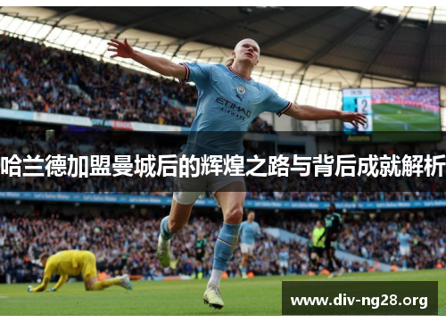哈兰德加盟曼城后的辉煌之路与背后成就解析