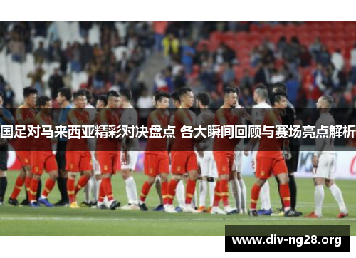 国足对马来西亚精彩对决盘点 各大瞬间回顾与赛场亮点解析