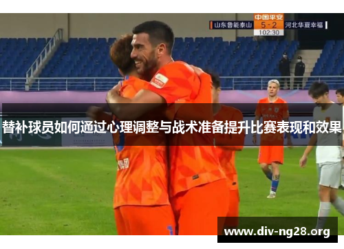 替补球员如何通过心理调整与战术准备提升比赛表现和效果