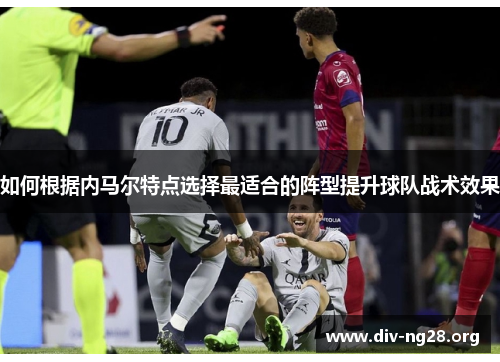 如何根据内马尔特点选择最适合的阵型提升球队战术效果