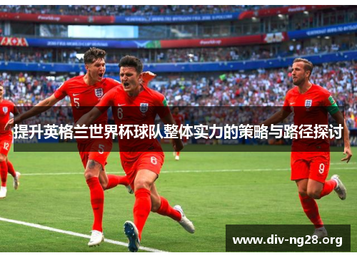 提升英格兰世界杯球队整体实力的策略与路径探讨
