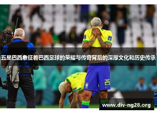 五星巴西象征着巴西足球的荣耀与传奇背后的深厚文化和历史传承
