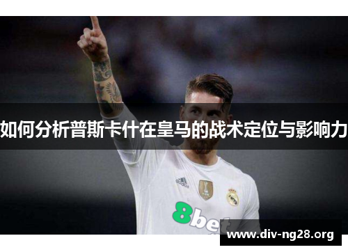 如何分析普斯卡什在皇马的战术定位与影响力