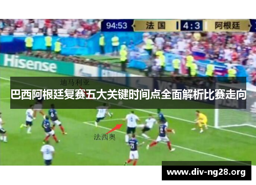 巴西阿根廷复赛五大关键时间点全面解析比赛走向