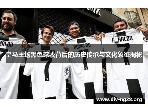 皇马主场黑色球衣背后的历史传承与文化象征揭秘
