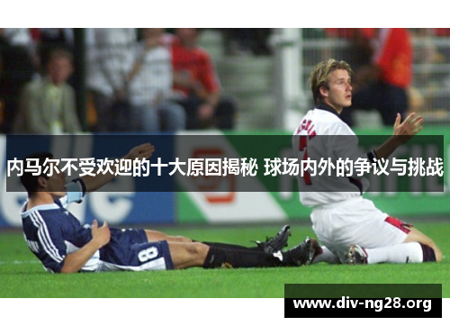 内马尔不受欢迎的十大原因揭秘 球场内外的争议与挑战