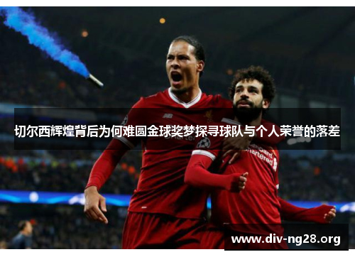 切尔西辉煌背后为何难圆金球奖梦探寻球队与个人荣誉的落差