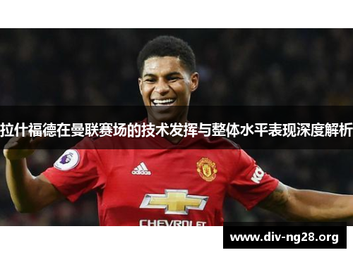 拉什福德在曼联赛场的技术发挥与整体水平表现深度解析