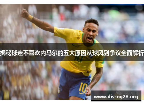揭秘球迷不喜欢内马尔的五大原因从球风到争议全面解析