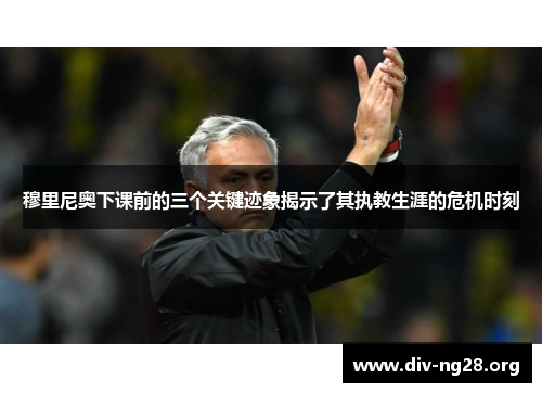 穆里尼奥下课前的三个关键迹象揭示了其执教生涯的危机时刻