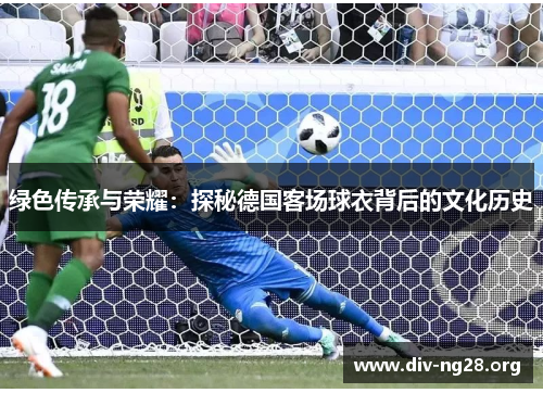 绿色传承与荣耀：探秘德国客场球衣背后的文化历史