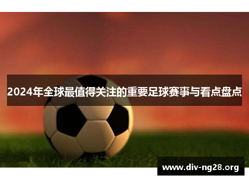 2024年全球最值得关注的重要足球赛事与看点盘点