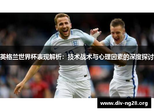 英格兰世界杯表现解析：技术战术与心理因素的深度探讨