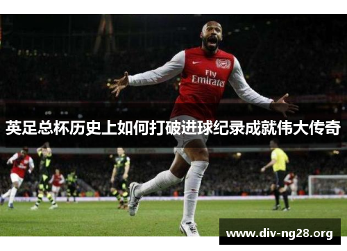 英足总杯历史上如何打破进球纪录成就伟大传奇