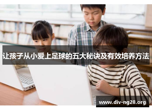 让孩子从小爱上足球的五大秘诀及有效培养方法
