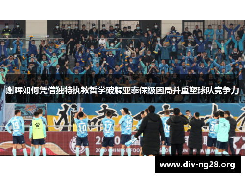 谢晖如何凭借独特执教哲学破解亚泰保级困局并重塑球队竞争力